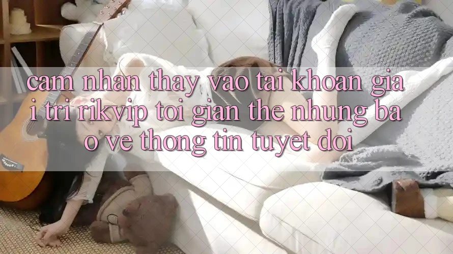 Cảm nhận thấy Vào tài khoản Giải Trí Rikvip: Tối Giản Thế nhưng Bảo vệ thông tin Tuyệt Đối