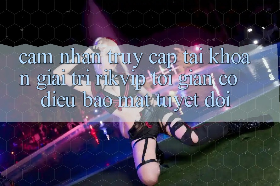 Cảm nhận Truy cập tài khoản Giải Trí Rikvip: Tối Giản Có điều Bảo Mật Tuyệt Đối Cảm nhận Truy cập tài khoản Giải Trí Rikvip: Tối Giản Có điều Bảo Mật Tuyệt Đối