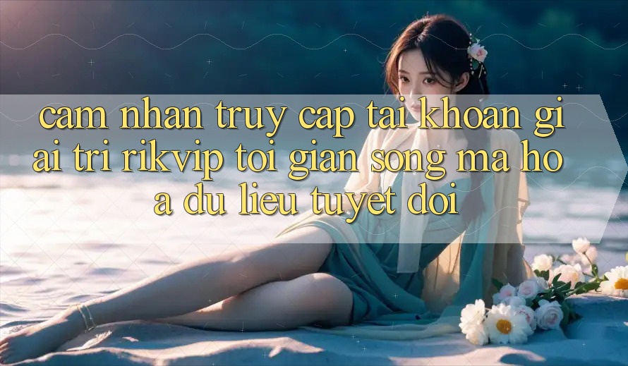 Cảm nhận Truy cập tài khoản Giải Trí Rikvip: Tối Giản Song Mã hóa dữ liệu Tuyệt Đối Cảm nhận Truy cập tài khoản Giải Trí Rikvip: Tối Giản Song Mã hóa dữ liệu Tuyệt Đối