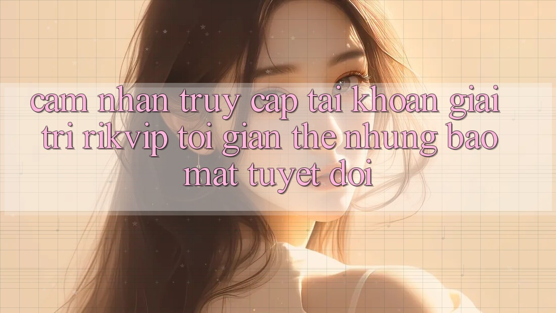 Cảm nhận Truy cập tài khoản Giải Trí Rikvip: Tối Giản Thế nhưng Bảo Mật Tuyệt Đối