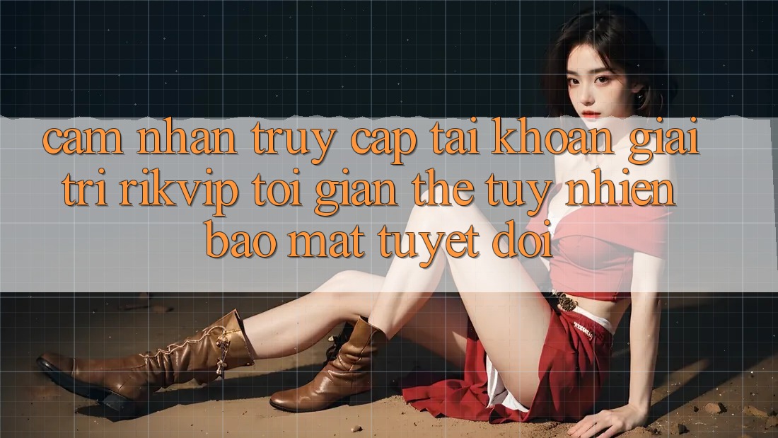 Cảm nhận Truy cập tài khoản Giải Trí Rikvip: Tối Giản Thế tuy nhiên Bảo Mật Tuyệt Đối Cảm nhận Truy cập tài khoản Giải Trí Rikvip: Tối Giản Thế tuy nhiên Bảo Mật Tuyệt Đối