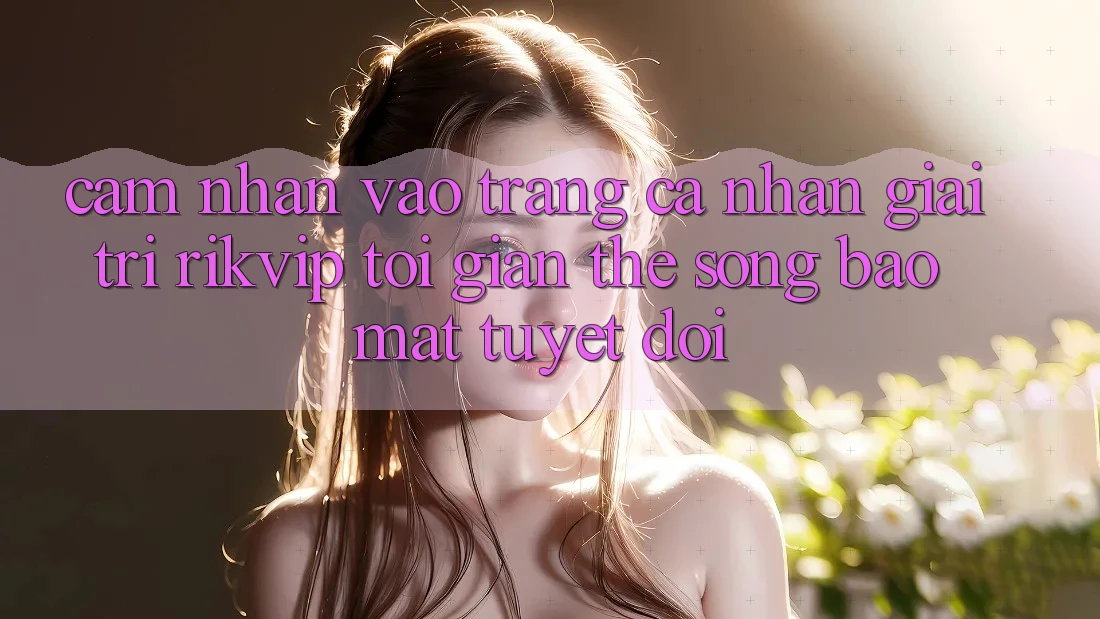 Cảm nhận Vào trang cá nhân Giải Trí Rikvip: Tối Giản Thế song Bảo Mật Tuyệt Đối Cảm nhận Vào trang cá nhân Giải Trí Rikvip: Tối Giản Thế song Bảo Mật Tuyệt Đối