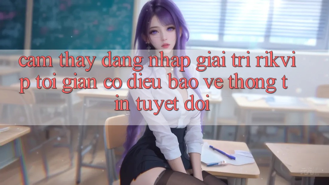 Cảm thấy Đăng Nhập Giải Trí Rikvip: Tối Giản Có điều Bảo vệ thông tin Tuyệt Đối Cảm thấy Đăng Nhập Giải Trí Rikvip: Tối Giản Có điều Bảo vệ thông tin Tuyệt Đối