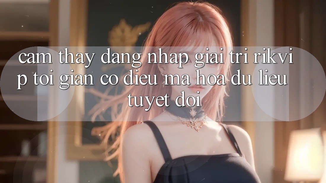 Cảm thấy Đăng Nhập Giải Trí Rikvip: Tối Giản Có điều Mã hóa dữ liệu Tuyệt Đối