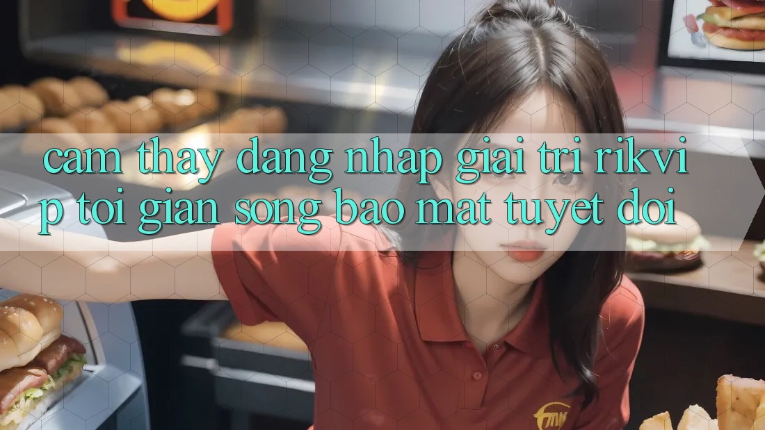 Cảm thấy Đăng Nhập Giải Trí Rikvip: Tối Giản Song Bảo Mật Tuyệt Đối