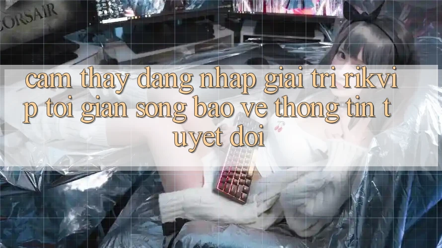 Cảm thấy Đăng Nhập Giải Trí Rikvip: Tối Giản Song Bảo vệ thông tin Tuyệt Đối