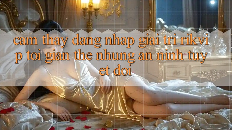 Cảm thấy Đăng Nhập Giải Trí Rikvip: Tối Giản Thế nhưng An ninh Tuyệt Đối