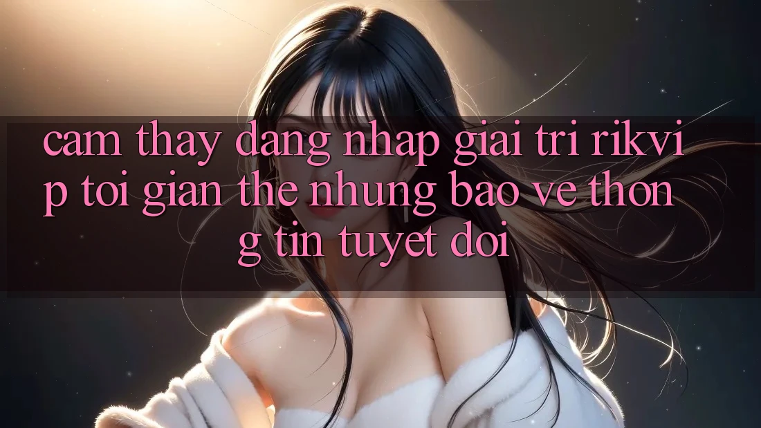 Cảm thấy Đăng nhập Giải Trí Rikvip: Tối Giản Thế nhưng Bảo vệ thông tin Tuyệt Đối Cảm thấy Đăng nhập Giải Trí Rikvip: Tối Giản Thế nhưng Bảo vệ thông tin Tuyệt Đối