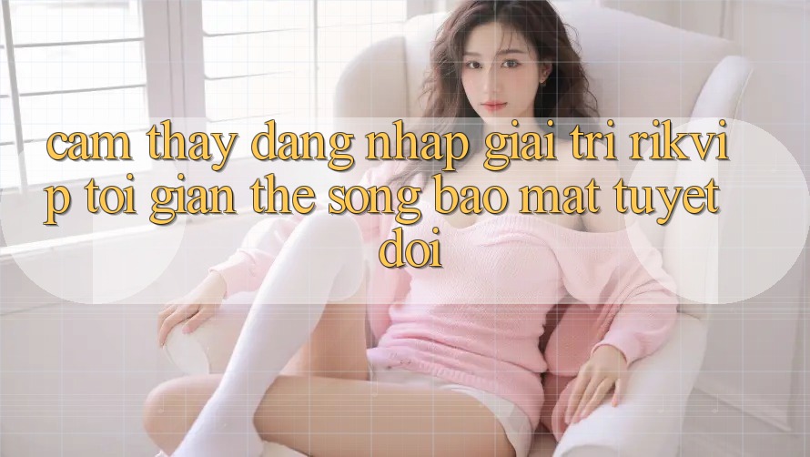 Cảm thấy Đăng Nhập Giải Trí Rikvip: Tối Giản Thế song Bảo Mật Tuyệt Đối