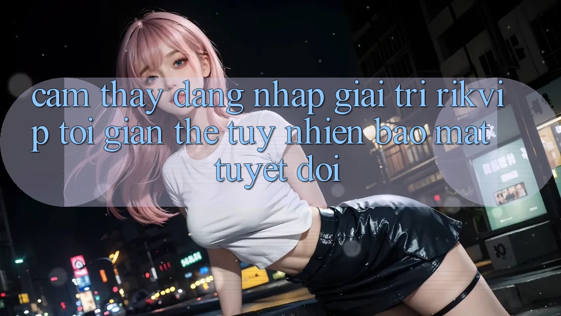 Cảm thấy Đăng Nhập Giải Trí Rikvip: Tối Giản Thế tuy nhiên Bảo Mật Tuyệt Đối Cảm thấy Đăng Nhập Giải Trí Rikvip: Tối Giản Thế tuy nhiên Bảo Mật Tuyệt Đối