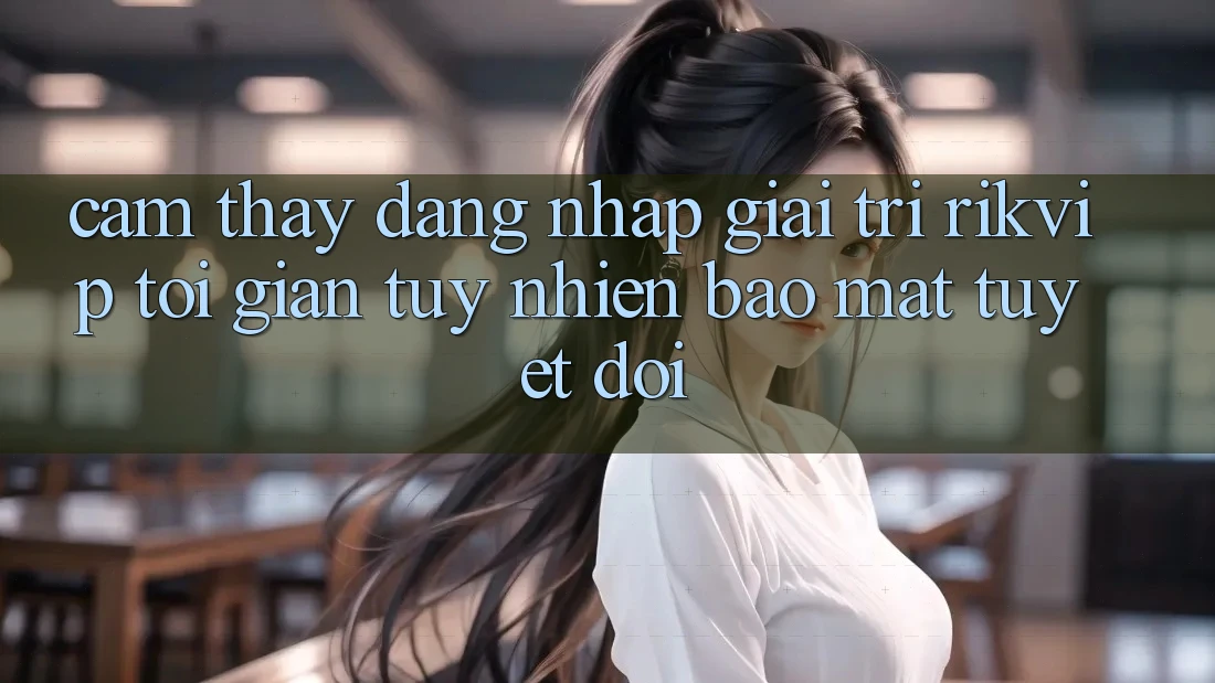 Cảm thấy Đăng Nhập Giải Trí Rikvip: Tối Giản Tuy nhiên Bảo Mật Tuyệt Đối