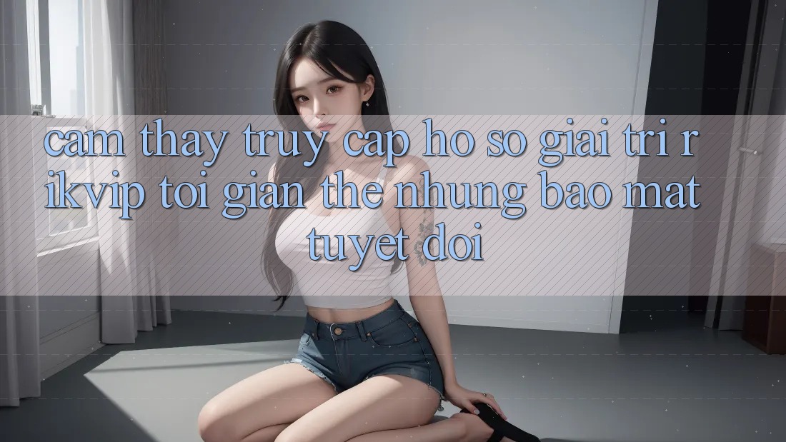 Cảm thấy Truy cập hồ sơ Giải Trí Rikvip: Tối Giản Thế nhưng Bảo Mật Tuyệt Đối Cảm thấy Truy cập hồ sơ Giải Trí Rikvip: Tối Giản Thế nhưng Bảo Mật Tuyệt Đối