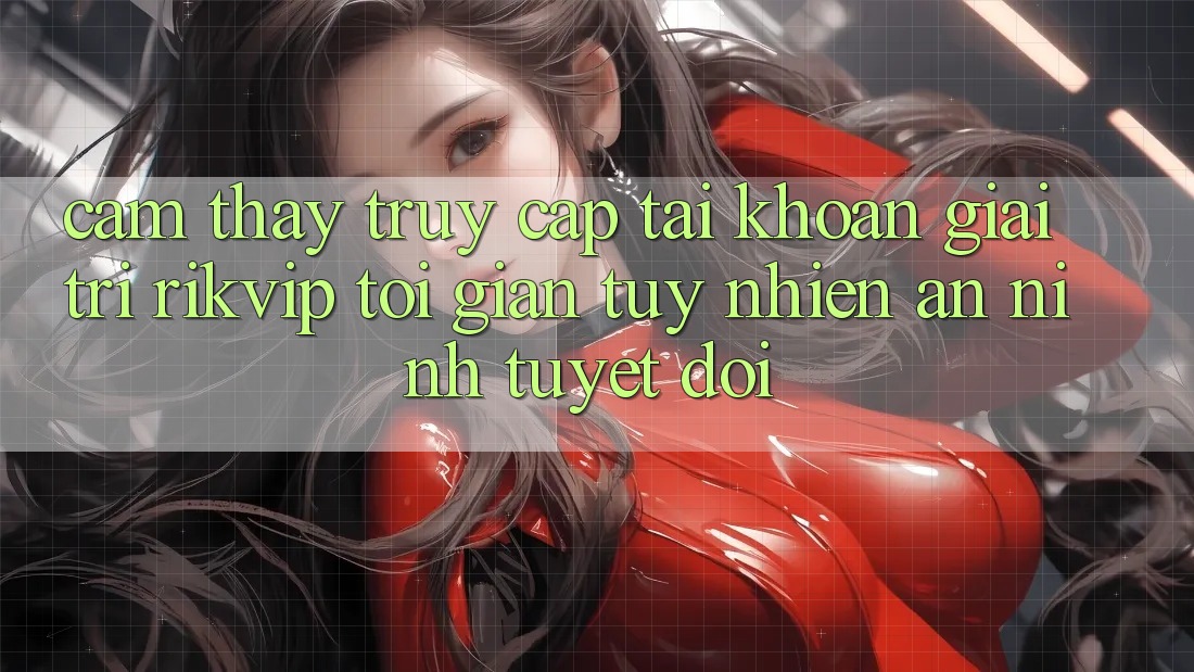 Cảm thấy Truy cập tài khoản Giải Trí Rikvip: Tối Giản Tuy nhiên An ninh Tuyệt Đối Cảm thấy Truy cập tài khoản Giải Trí Rikvip: Tối Giản Tuy nhiên An ninh Tuyệt Đối
