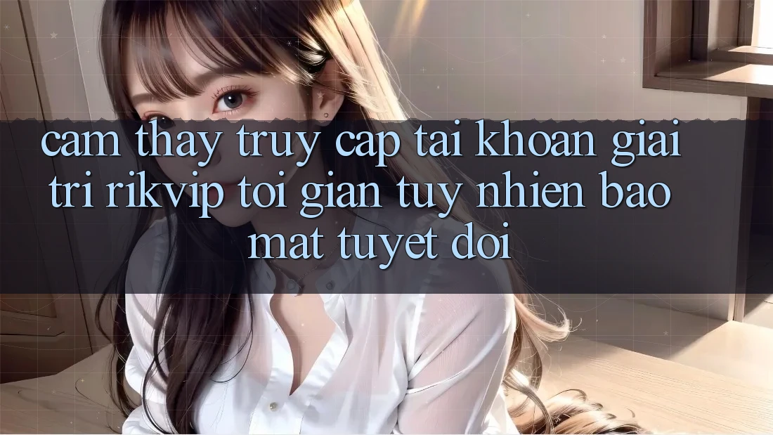 Cảm thấy Truy cập tài khoản Giải Trí Rikvip: Tối Giản Tuy nhiên Bảo Mật Tuyệt Đối