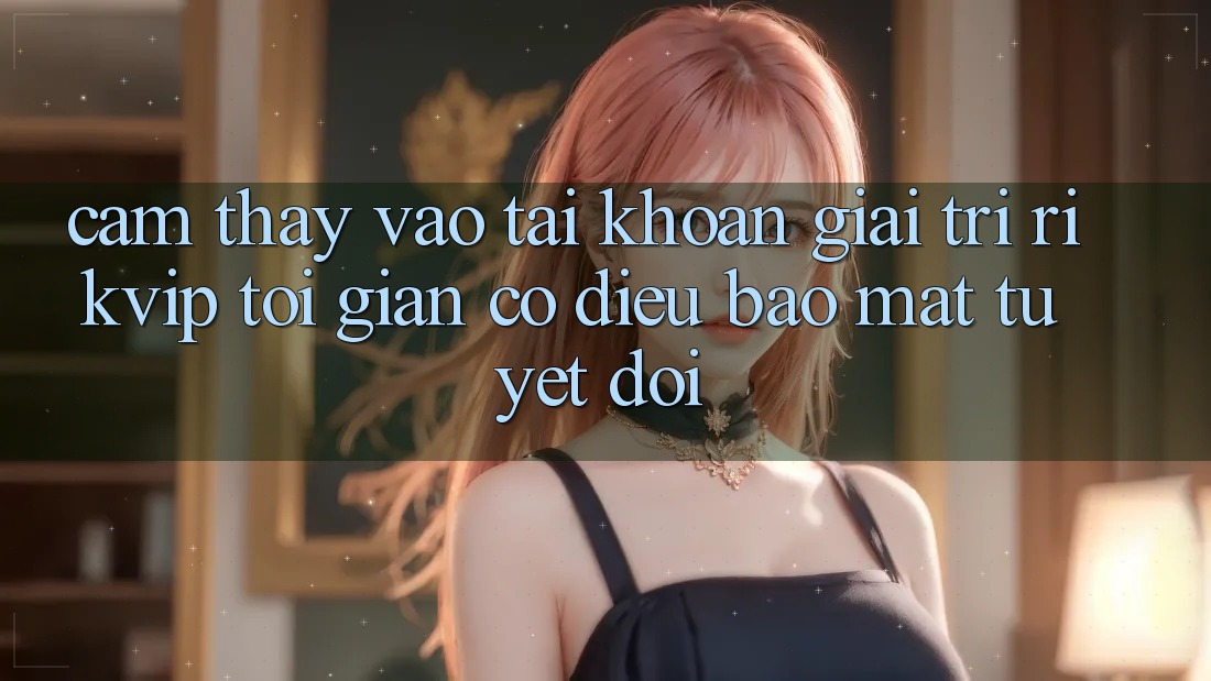 Cảm thấy Vào tài khoản Giải Trí Rikvip: Tối Giản Có điều Bảo Mật Tuyệt Đối Cảm thấy Vào tài khoản Giải Trí Rikvip: Tối Giản Có điều Bảo Mật Tuyệt Đối