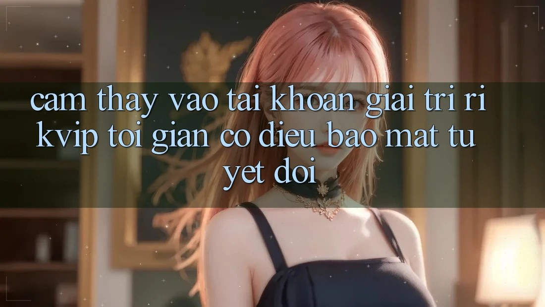 Cảm thấy Vào tài khoản Giải Trí Rikvip: Tối Giản Có điều Bảo Mật Tuyệt Đối Cảm thấy Vào tài khoản Giải Trí Rikvip: Tối Giản Có điều Bảo Mật Tuyệt Đối
