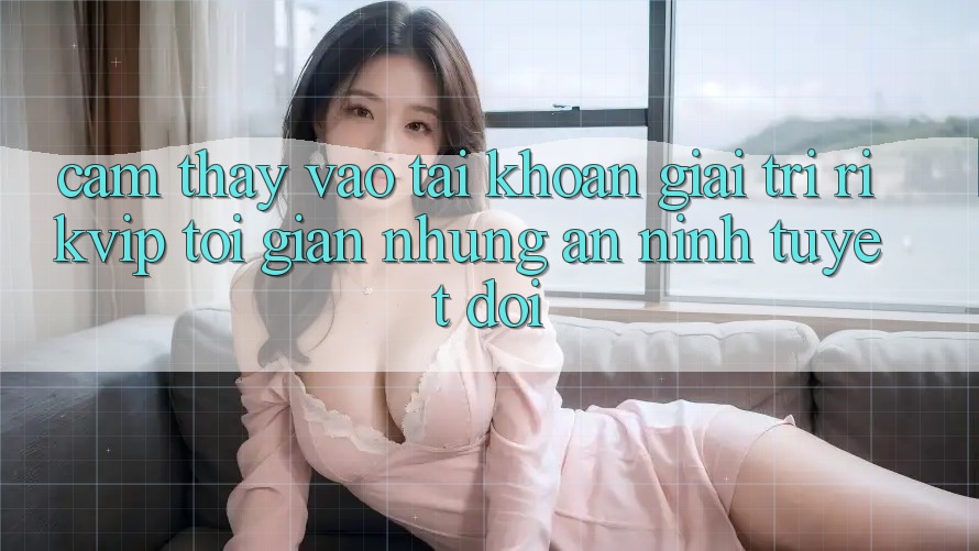 Cảm thấy Vào tài khoản Giải Trí Rikvip: Tối Giản Nhưng An ninh Tuyệt Đối