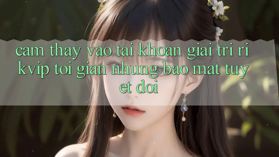 Cảm thấy Vào tài khoản Giải Trí Rikvip: Tối Giản Nhưng Bảo Mật Tuyệt Đối