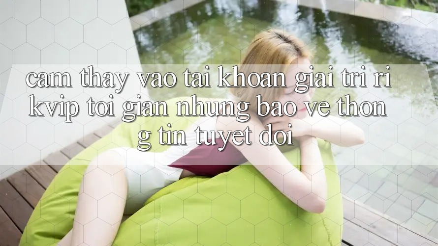 Cảm thấy Vào tài khoản Giải Trí Rikvip: Tối Giản Nhưng Bảo vệ thông tin Tuyệt Đối Cảm thấy Vào tài khoản Giải Trí Rikvip: Tối Giản Nhưng Bảo vệ thông tin Tuyệt Đối