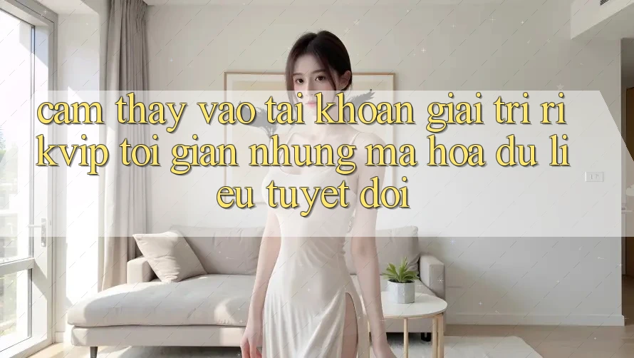 Cảm thấy Vào tài khoản Giải Trí Rikvip: Tối Giản Nhưng Mã hóa dữ liệu Tuyệt Đối