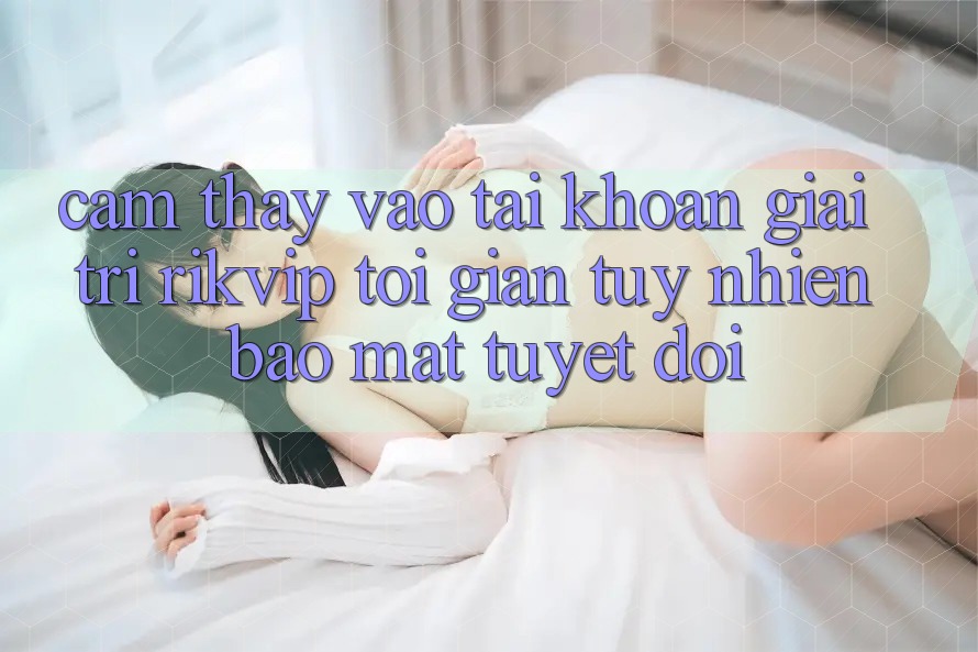 Cảm thấy Vào tài khoản Giải Trí Rikvip: Tối Giản Tuy nhiên Bảo Mật Tuyệt Đối Cảm thấy Vào tài khoản Giải Trí Rikvip: Tối Giản Tuy nhiên Bảo Mật Tuyệt Đối