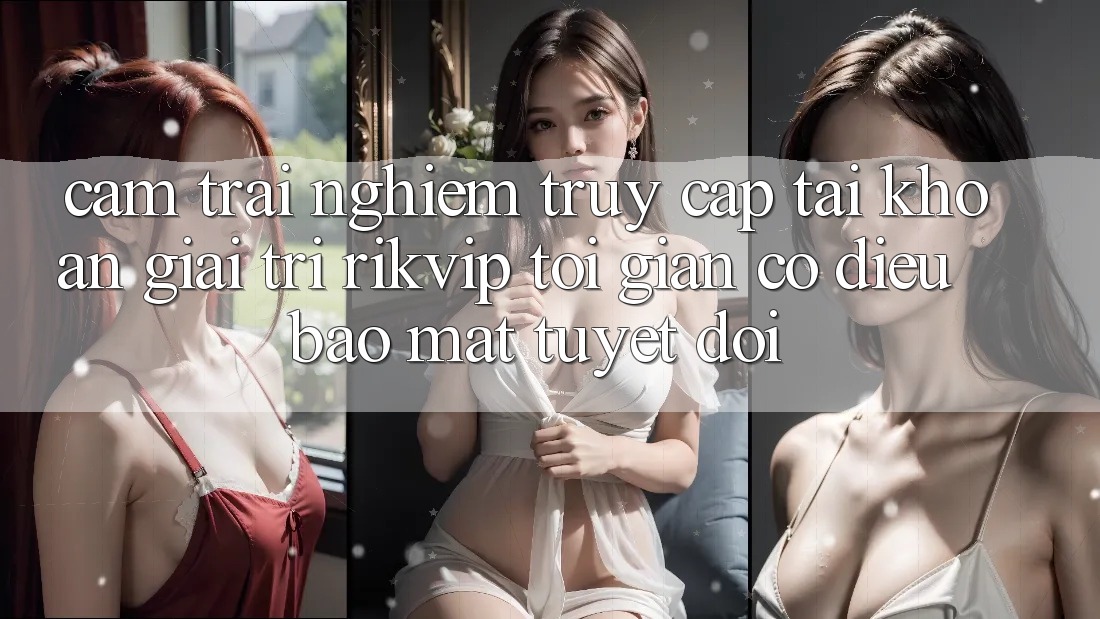 Cảm trải nghiệm Truy cập tài khoản Giải Trí Rikvip: Tối Giản Có điều Bảo Mật Tuyệt Đối Cảm trải nghiệm Truy cập tài khoản Giải Trí Rikvip: Tối Giản Có điều Bảo Mật Tuyệt Đối