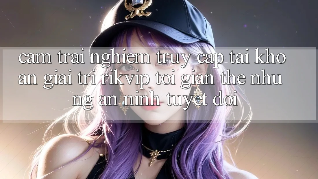 Cảm trải nghiệm Truy cập tài khoản Giải Trí Rikvip: Tối Giản Thế nhưng An ninh Tuyệt Đối Cảm trải nghiệm Truy cập tài khoản Giải Trí Rikvip: Tối Giản Thế nhưng An ninh Tuyệt Đối