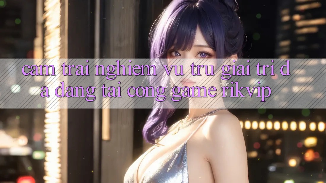 Cảm trải nghiệm Vũ Trụ Giải Trí Đa Dạng Tại Cổng Game Rikvip