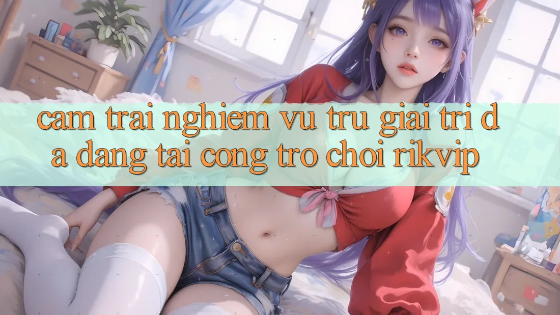 Cảm trải nghiệm Vũ Trụ Giải Trí Đa Dạng Tại Cổng Trò chơi Rikvip Cảm trải nghiệm Vũ Trụ Giải Trí Đa Dạng Tại Cổng Trò chơi Rikvip
