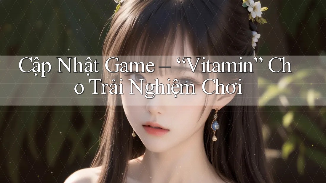 Cập Nhật Game – “Vitamin” Cho Trải Nghiệm Chơi Cập Nhật Game – “Vitamin” Cho Trải Nghiệm Chơi