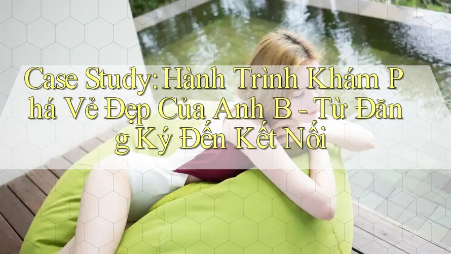 Case Study: Hành Trình Khám Phá Vẻ Đẹp Của Anh B - Từ Đăng Ký Đến Kết Nối Case Study: Hành Trình Khám Phá Vẻ Đẹp Của Anh B - Từ Đăng Ký Đến Kết Nối