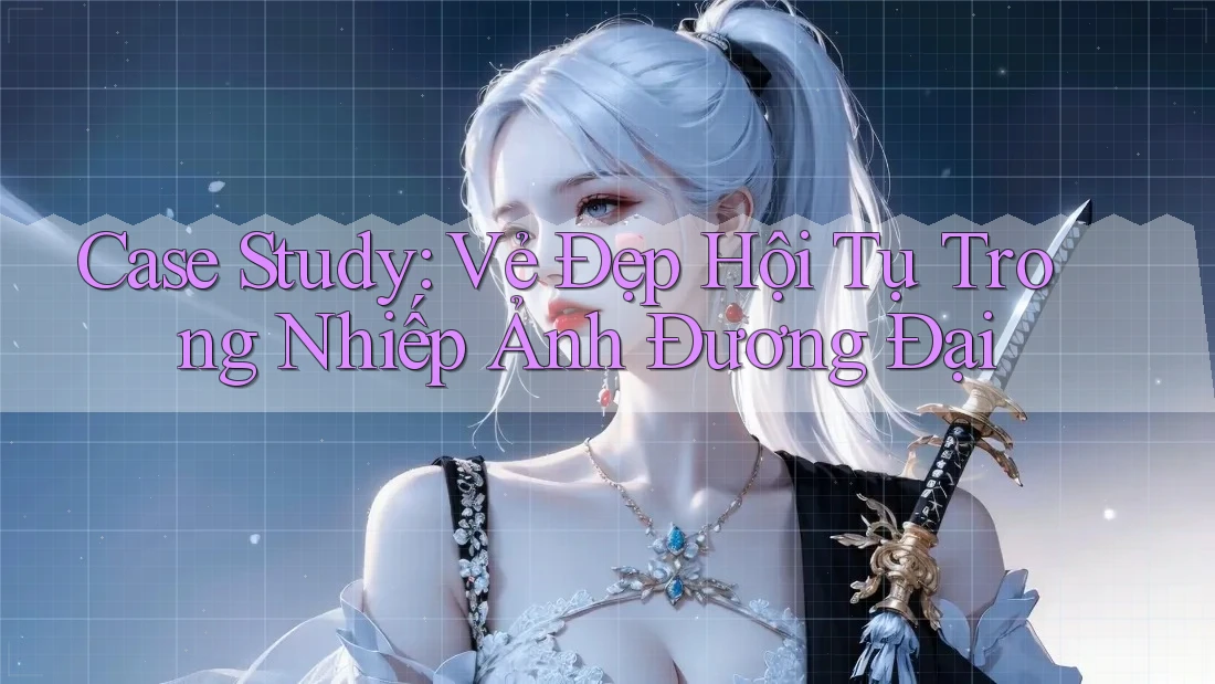 Case Study: Vẻ Đẹp Hội Tụ Trong Nhiếp Ảnh Đương Đại