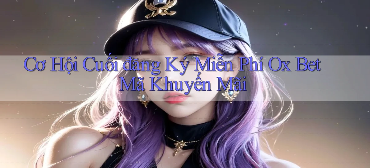 cơ hội cuối đăng ký miễn phí ox bet mã khuyến mãi