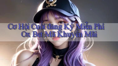 cơ hội cuối đăng ký miễn phí ox bet mã khuyến mãi