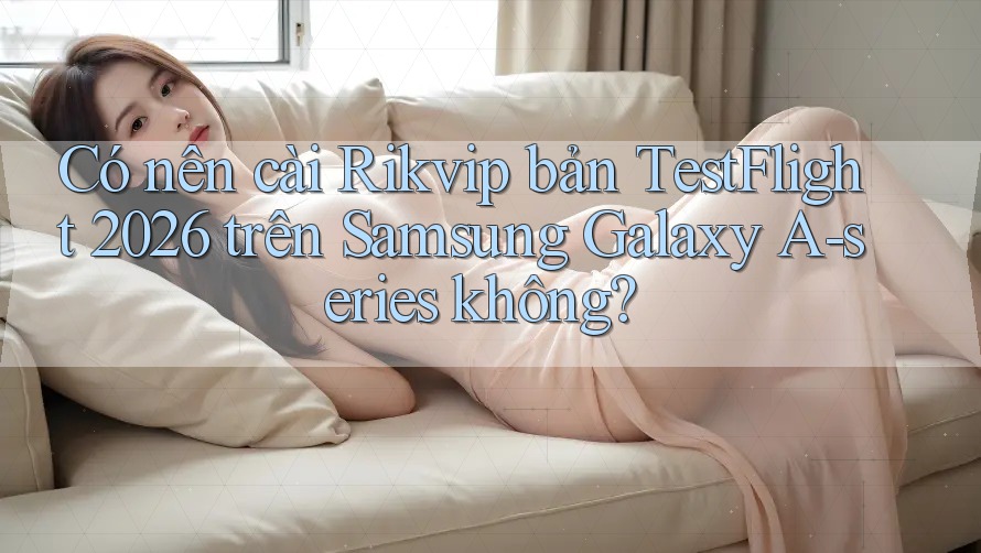 Có nên cài Rikvip bản TestFlight 2026 trên Samsung Galaxy A-series không? Có nên cài Rikvip bản TestFlight 2026 trên Samsung Galaxy A-series không?