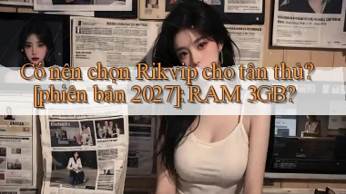 Có nên chọn Rikvip cho tân thủ [phiên bản 2027] RAM 3GB