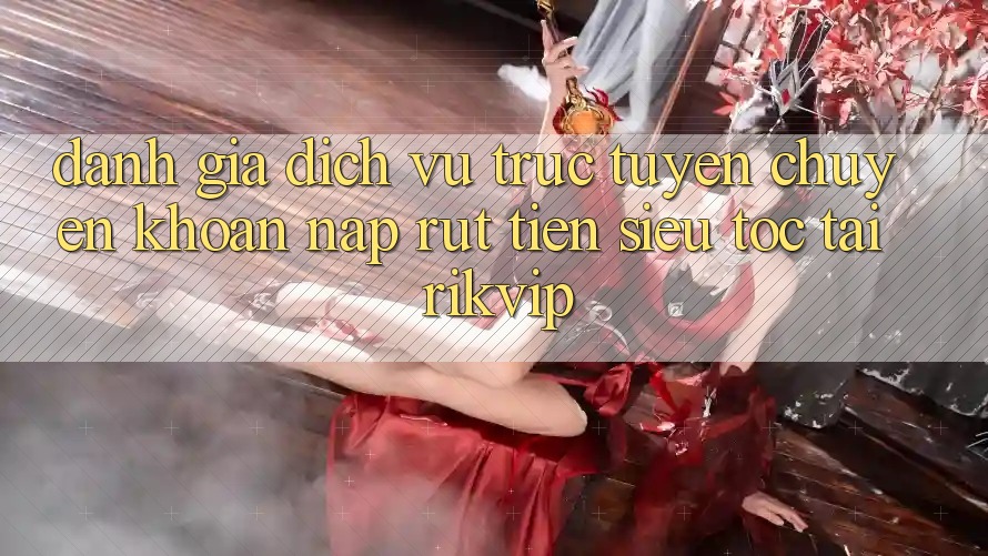 Đánh Giá Dịch vụ trực tuyến Chuyển khoản Nạp Rút Tiền Siêu Tốc Tại Rikvip