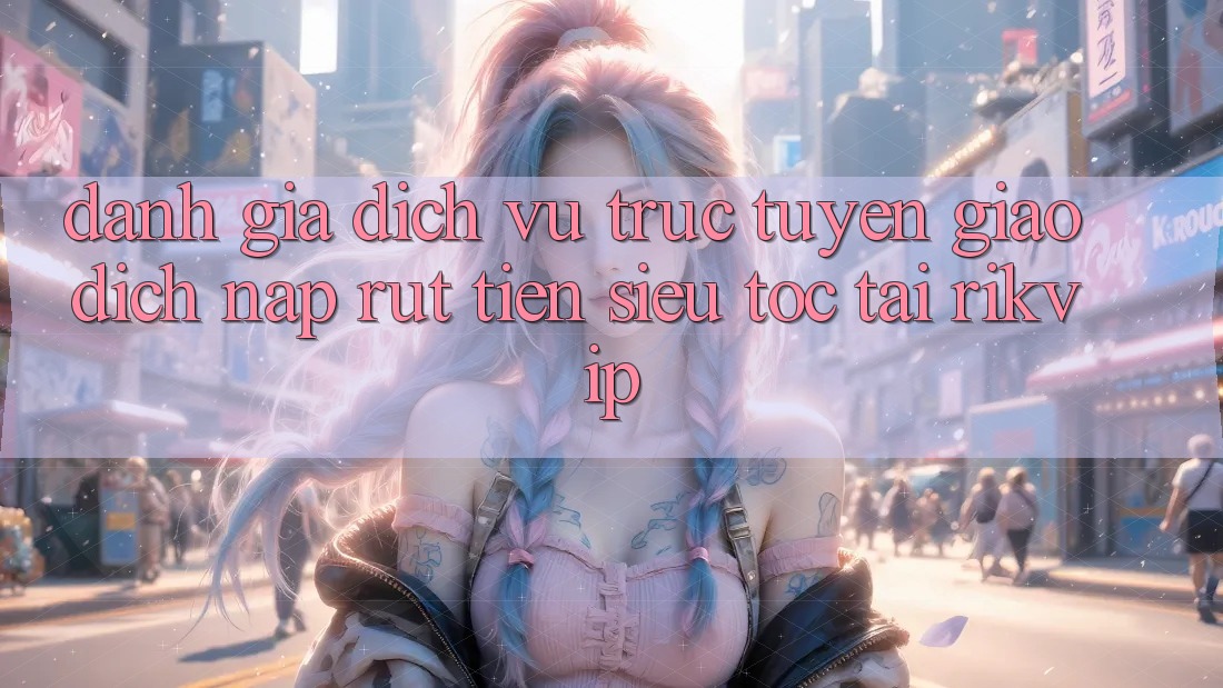 Đánh Giá Dịch vụ trực tuyến Giao Dịch Nạp Rút Tiền Siêu Tốc Tại Rikvip