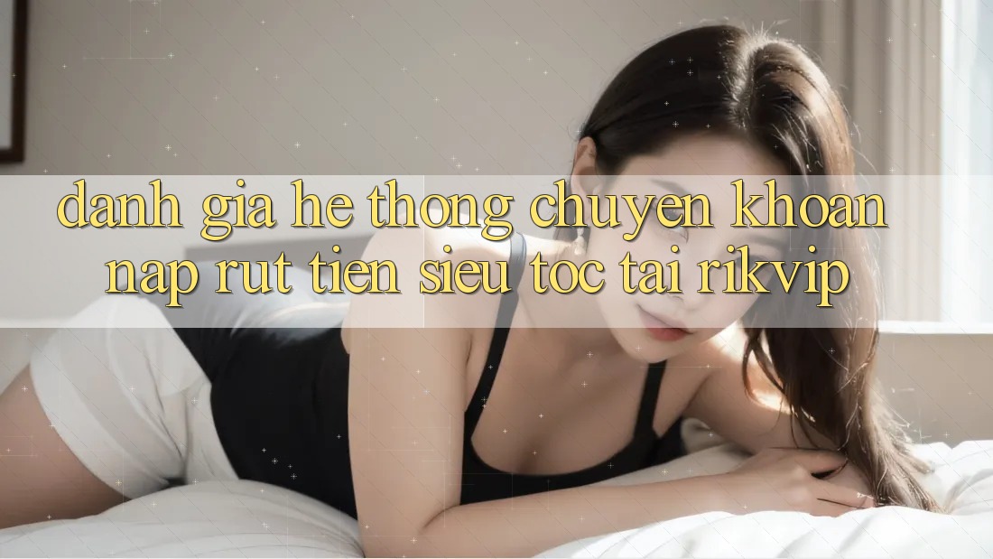 Đánh Giá Hệ Thống Chuyển khoản Nạp Rút Tiền Siêu Tốc Tại Rikvip Đánh Giá Hệ Thống Chuyển khoản Nạp Rút Tiền Siêu Tốc Tại Rikvip