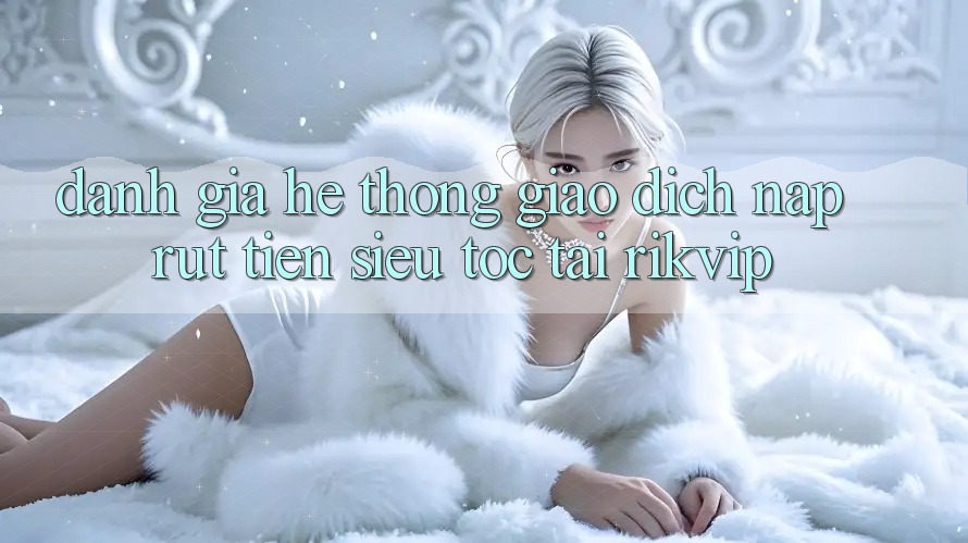 Đánh Giá Hệ Thống Giao Dịch Nạp Rút Tiền Siêu Tốc Tại Rikvip