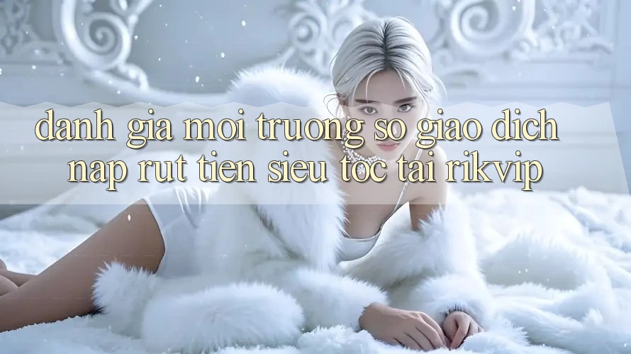 Đánh Giá Môi trường số Giao Dịch Nạp Rút Tiền Siêu Tốc Tại Rikvip