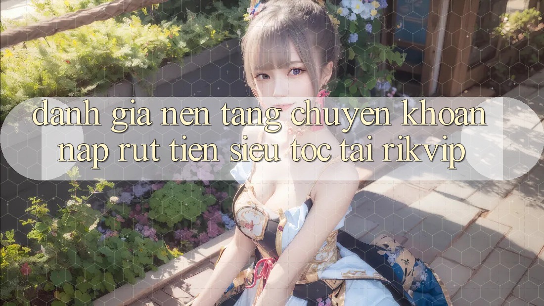 Đánh Giá Nền tảng Chuyển khoản Nạp Rút Tiền Siêu Tốc Tại Rikvip Đánh Giá Nền tảng Chuyển khoản Nạp Rút Tiền Siêu Tốc Tại Rikvip