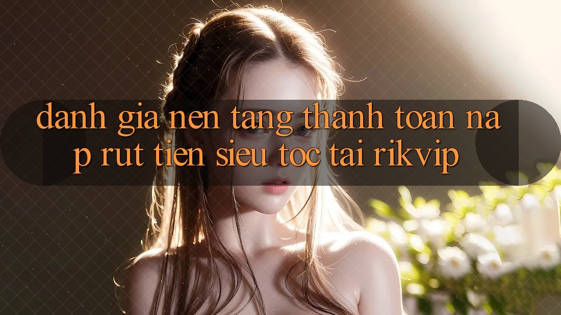 Đánh Giá Nền tảng Thanh toán Nạp Rút Tiền Siêu Tốc Tại Rikvip Đánh Giá Nền tảng Thanh toán Nạp Rút Tiền Siêu Tốc Tại Rikvip