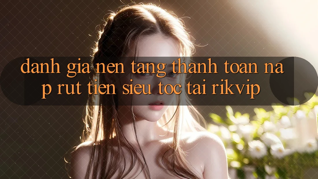 Đánh Giá Nền tảng Thanh toán Nạp Rút Tiền Siêu Tốc Tại Rikvip