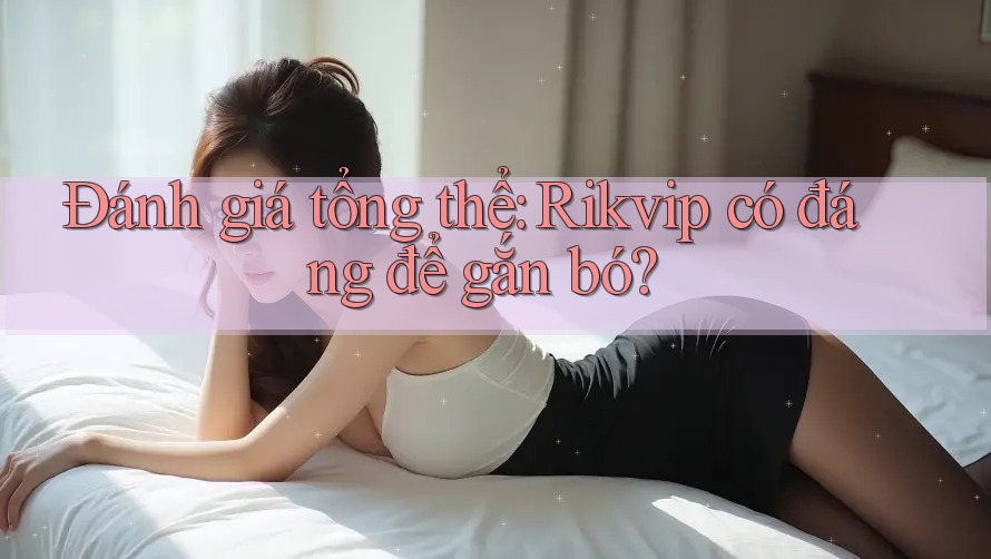 Đánh giá tổng thể: Rikvip có đáng để gắn bó? Đánh giá tổng thể: Rikvip có đáng để gắn bó?