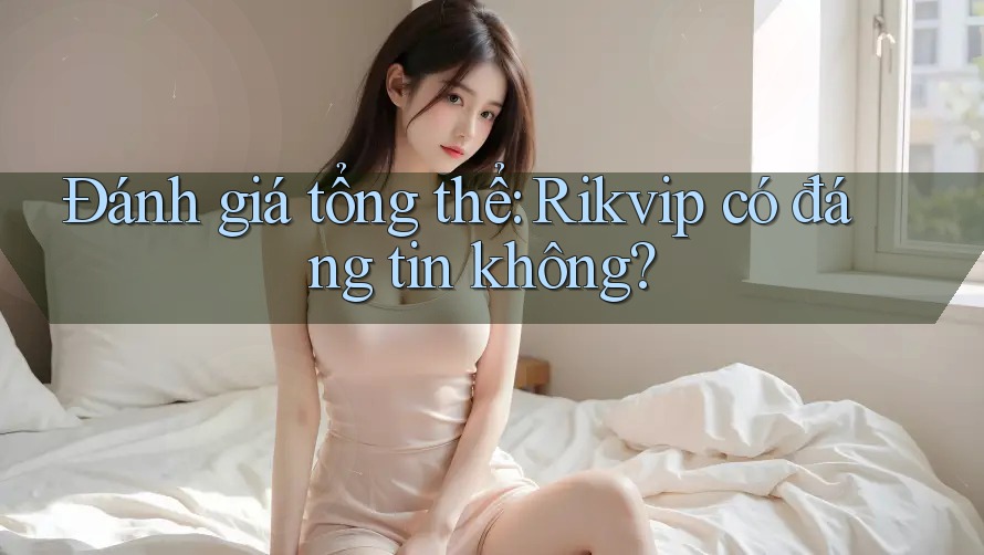 Đánh giá tổng thể: Rikvip có đáng tin không? Đánh giá tổng thể: Rikvip có đáng tin không?