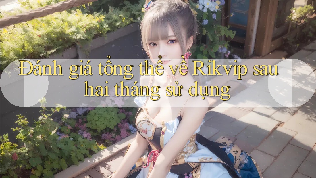 Đánh giá tổng thể về Rikvip sau hai tháng sử dụng Đánh giá tổng thể về Rikvip sau hai tháng sử dụng