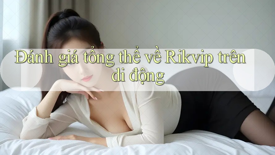 Đánh giá tổng thể về Rikvip trên di động Đánh giá tổng thể về Rikvip trên di động