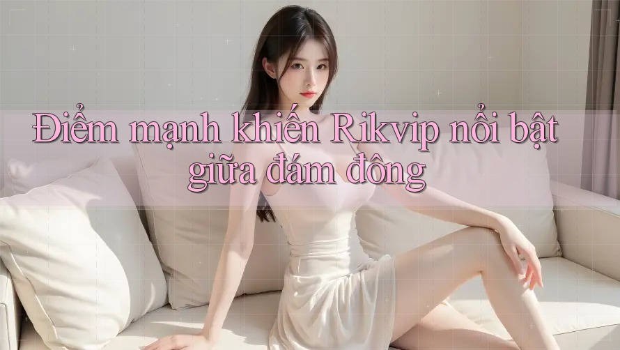 Điểm mạnh khiến Rikvip nổi bật giữa đám đông Điểm mạnh khiến Rikvip nổi bật giữa đám đông