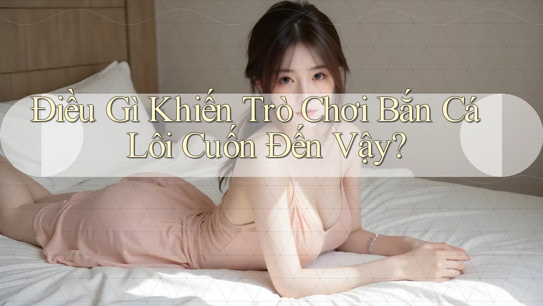 Điều Gì Khiến Trò Chơi Bắn Cá Lôi Cuốn Đến Vậy?